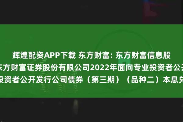 辉煌配资APP下载 东方财富: 东方财富信息股份有限公司关于子公司东方财富证券股份有限公司2022年面向专业投资者公开发行公司债券(第三期)(品种二)本息兑付暨摘牌的公告