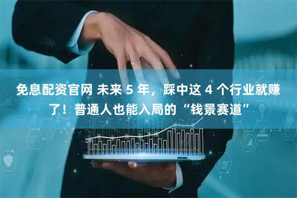 免息配资官网 未来 5 年，踩中这 4 个行业就赚了！普通人也能入局的 “钱景赛道”