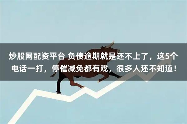 炒股网配资平台 负债逾期就是还不上了，这5个电话一打，停催减免都有戏，很多人还不知道！