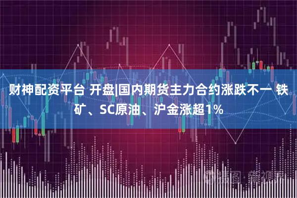 财神配资平台 开盘|国内期货主力合约涨跌不一 铁矿、SC原油、沪金涨超1%