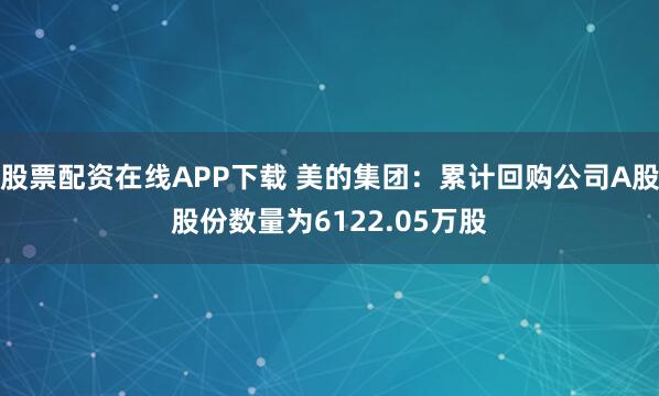 股票配资在线APP下载 美的集团：累计回购公司A股股份数量为6122.05万股