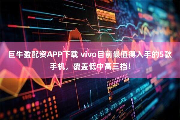 巨牛盈配资APP下载 vivo目前最值得入手的5款手机，覆盖低中高三档！