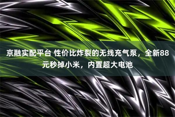 京融实配平台 性价比炸裂的无线充气泵，全新88元秒掉小米，内置超大电池