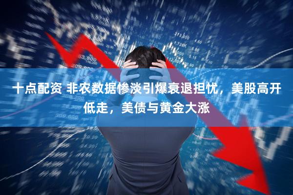 十点配资 非农数据惨淡引爆衰退担忧，美股高开低走，美债与黄金大涨