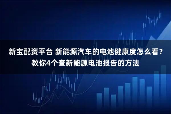 新宝配资平台 新能源汽车的电池健康度怎么看？教你4个查新能源电池报告的方法