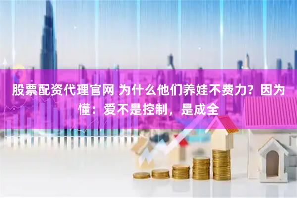 股票配资代理官网 为什么他们养娃不费力？因为懂：爱不是控制，是成全