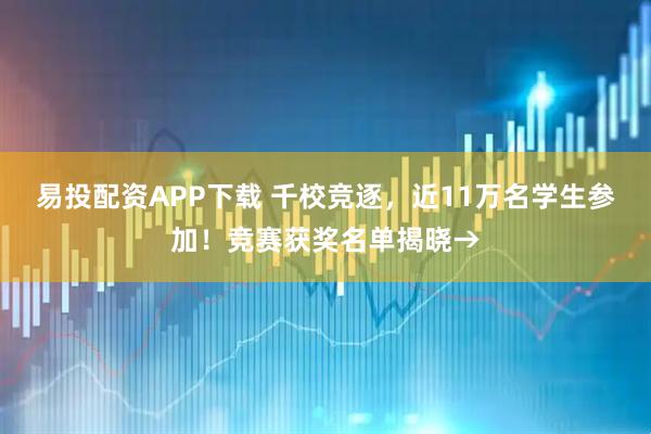 易投配资APP下载 千校竞逐，近11万名学生参加！竞赛获奖名单揭晓→