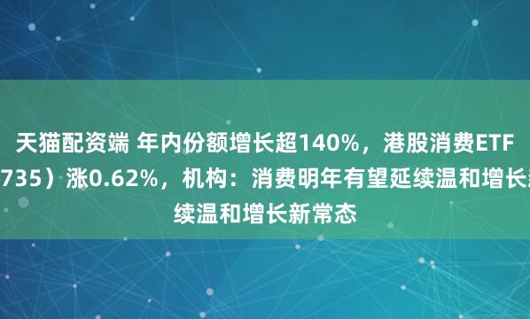 天猫配资端 年内份额增长超140%，港股消费ETF（159735）涨0.62%，机构：消费明年有望延续温和增长新常态