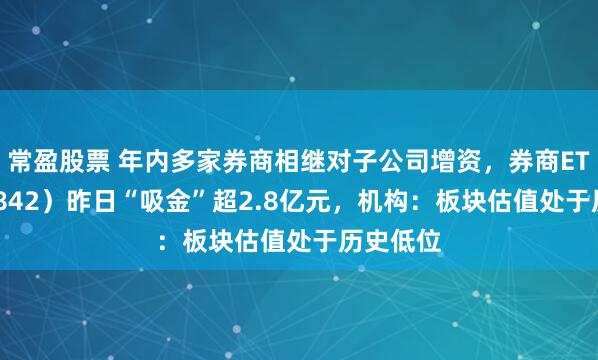 常盈股票 年内多家券商相继对子公司增资，券商ETF（159842）昨日“吸金”超2.8亿元，机构：板块估值处于历史低位