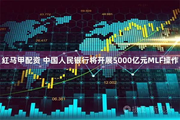 红马甲配资 中国人民银行将开展5000亿元MLF操作