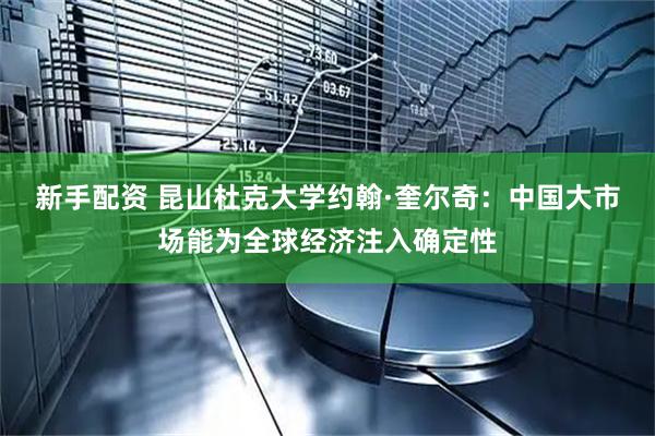 新手配资 昆山杜克大学约翰·奎尔奇：中国大市场能为全球经济注入确定性