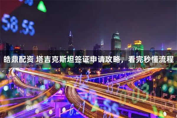 皓鼎配资 塔吉克斯坦签证申请攻略，看完秒懂流程