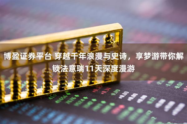 博盈证券平台 穿越千年浪漫与史诗，享梦游带你解锁法意瑞11天深度漫游
