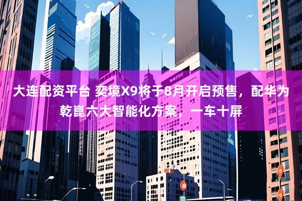 大连配资平台 奕境X9将于8月开启预售，配华为乾崑六大智能化方案，一车十屏