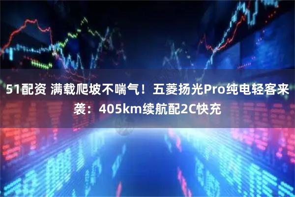51配资 满载爬坡不喘气！五菱扬光Pro纯电轻客来袭：405km续航配2C快充
